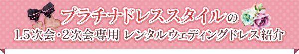 プラチナドレスススタイルの1.5次会・2次会専用レンタルウェディングドレス紹介