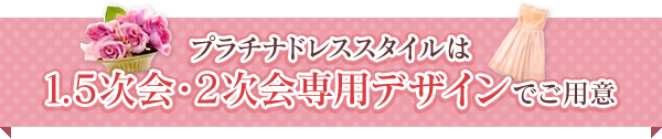 プラチナドレスススタイルは1.5次会・2次会専用デザインでご用意