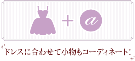 ドレスに合わせて小物もコーディネイト！