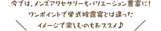今では、メンズアクセサリーもバリエーション豊富に！